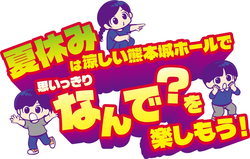 夏休みは涼しい熊本城ホールで思いっきりなんで？を楽しもう！