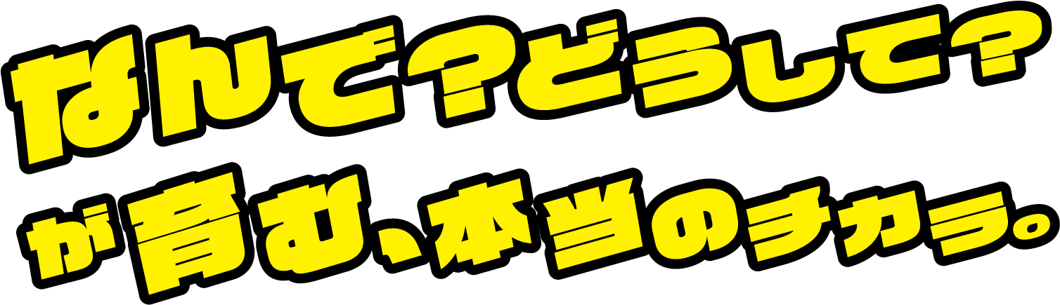 なんで？どうして？が育む、本当のチカラ。